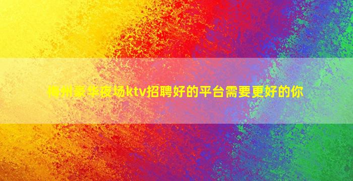 梅州豪华夜场ktv招聘好的平台需要更好的你